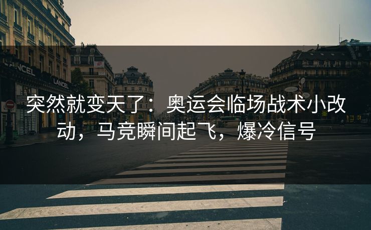 突然就变天了：奥运会临场战术小改动，马竞瞬间起飞，爆冷信号