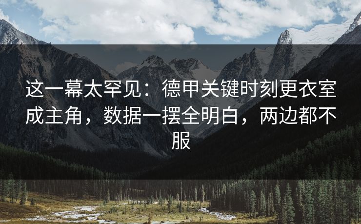 这一幕太罕见：德甲关键时刻更衣室成主角，数据一摆全明白，两边都不服
