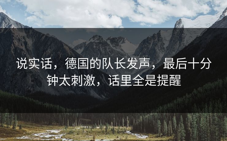 说实话，德国的队长发声，最后十分钟太刺激，话里全是提醒