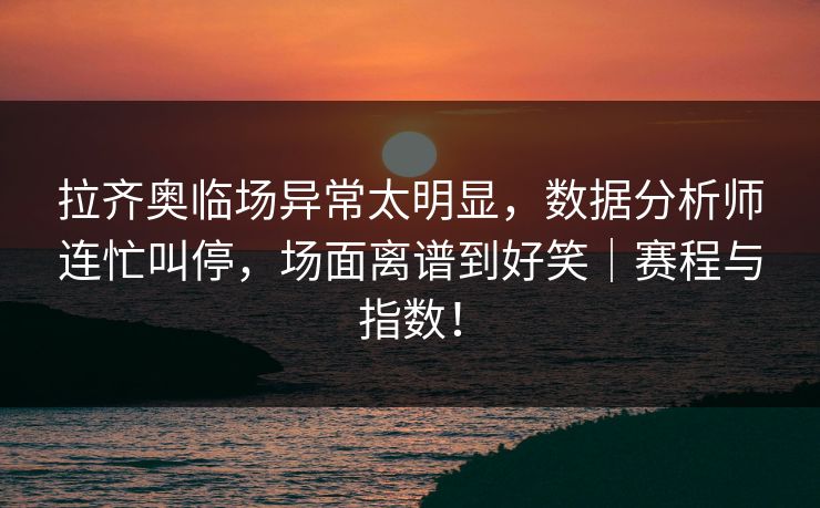 拉齐奥临场异常太明显，数据分析师连忙叫停，场面离谱到好笑｜赛程与指数！