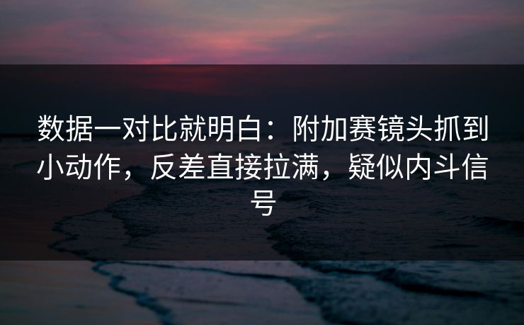 数据一对比就明白：附加赛镜头抓到小动作，反差直接拉满，疑似内斗信号