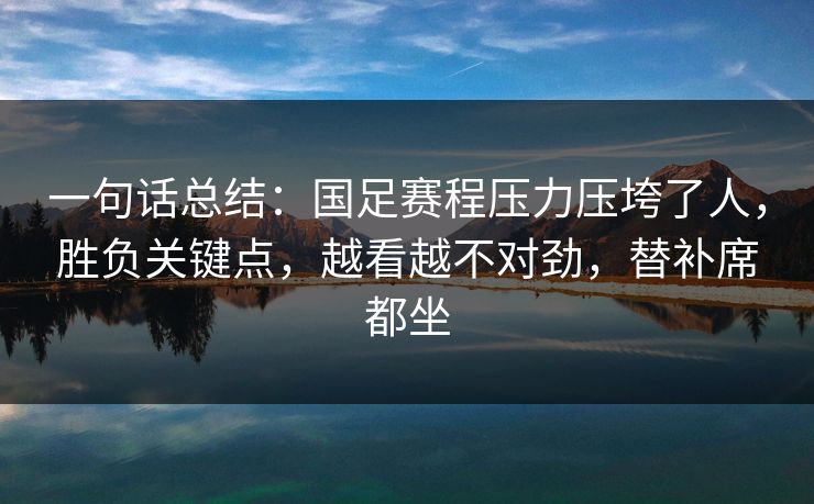 一句话总结：国足赛程压力压垮了人，胜负关键点，越看越不对劲，替补席都坐
