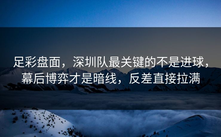 足彩盘面，深圳队最关键的不是进球，幕后博弈才是暗线，反差直接拉满