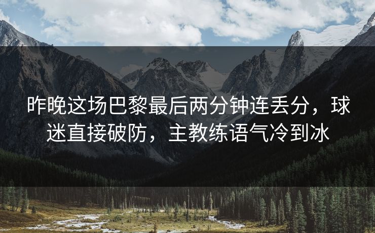 昨晚这场巴黎最后两分钟连丢分，球迷直接破防，主教练语气冷到冰