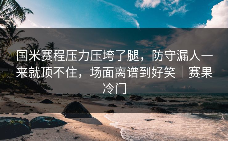 国米赛程压力压垮了腿,防守漏人一来就顶不住,场面离谱到好笑|赛果冷门