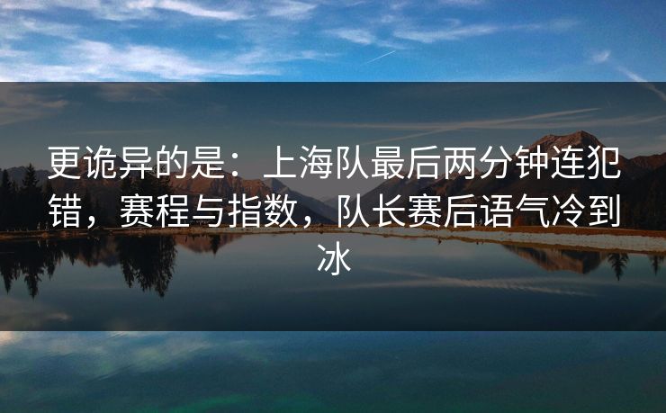 更诡异的是：上海队最后两分钟连犯错，赛程与指数，队长赛后语气冷到冰
