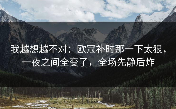 我越想越不对：欧冠补时那一下太狠，一夜之间全变了，全场先静后炸