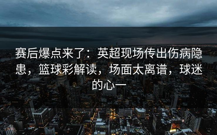 赛后爆点来了：英超现场传出伤病隐患，篮球彩解读，场面太离谱，球迷的心一