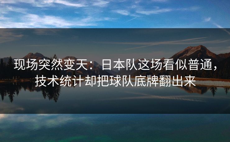 现场突然变天：日本队这场看似普通，技术统计却把球队底牌翻出来