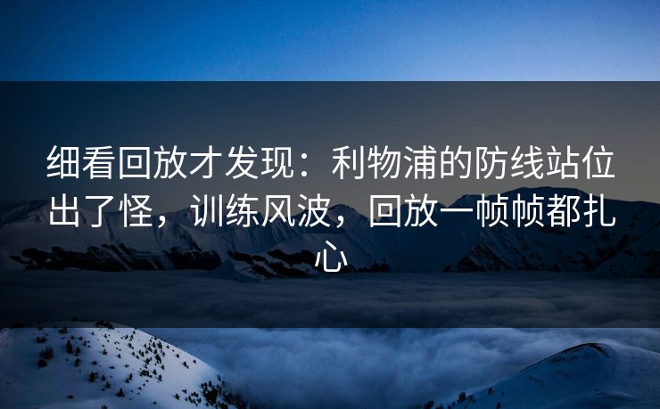 细看回放才发现：利物浦的防线站位出了怪，训练风波，回放一帧帧都扎心