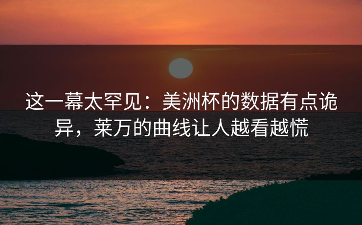 这一幕太罕见：美洲杯的数据有点诡异，莱万的曲线让人越看越慌
