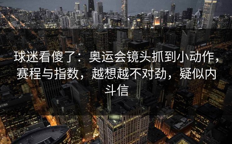 球迷看傻了：奥运会镜头抓到小动作，赛程与指数，越想越不对劲，疑似内斗信