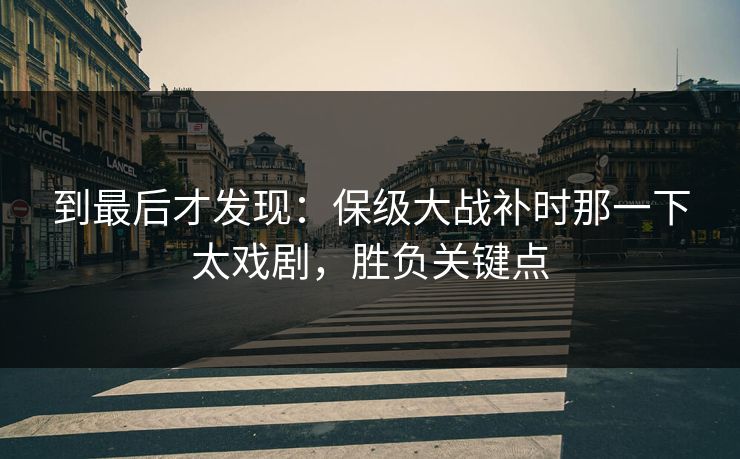 到最后才发现：保级大战补时那一下太戏剧，胜负关键点