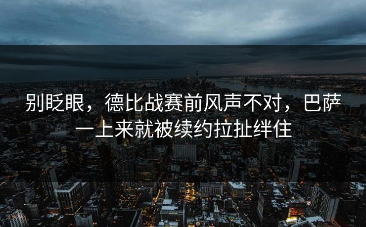 别眨眼，德比战赛前风声不对，巴萨一上来就被续约拉扯绊住