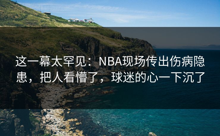 这一幕太罕见：NBA现场传出伤病隐患，把人看懵了，球迷的心一下沉了