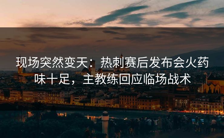 现场突然变天：热刺赛后发布会火药味十足，主教练回应临场战术