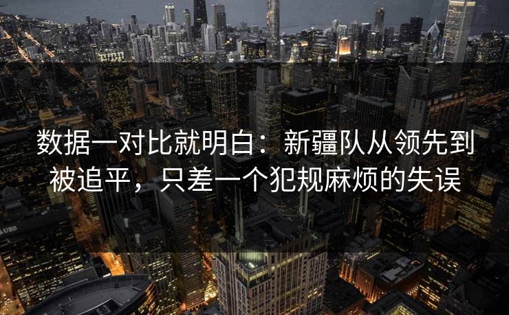 数据一对比就明白：新疆队从领先到被追平，只差一个犯规麻烦的失误