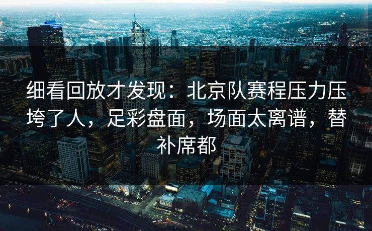 细看回放才发现：北京队赛程压力压垮了人，足彩盘面，场面太离谱，替补席都