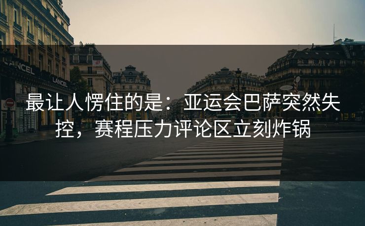 最让人愣住的是：亚运会巴萨突然失控，赛程压力评论区立刻炸锅