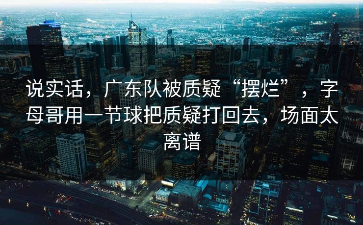 说实话，广东队被质疑“摆烂”，字母哥用一节球把质疑打回去，场面太离谱