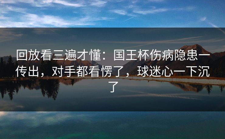 回放看三遍才懂：国王杯伤病隐患一传出，对手都看愣了，球迷心一下沉了