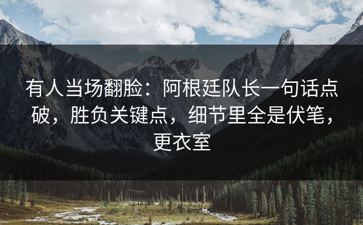 有人当场翻脸：阿根廷队长一句话点破，胜负关键点，细节里全是伏笔，更衣室