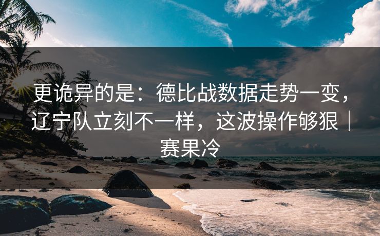 更诡异的是：德比战数据走势一变，辽宁队立刻不一样，这波操作够狠｜赛果冷