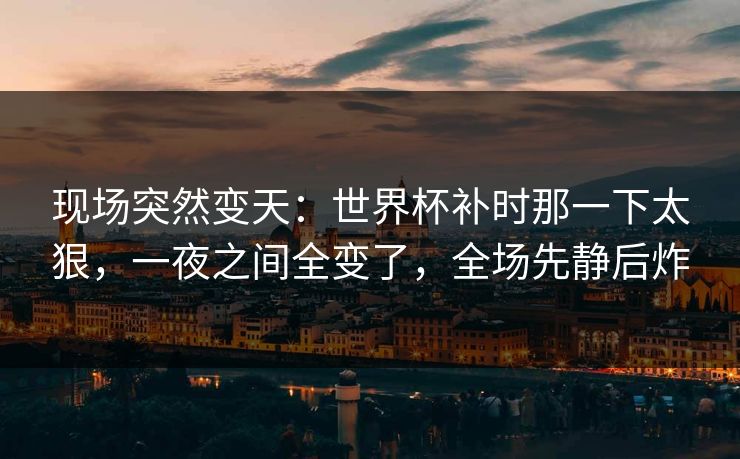 现场突然变天：世界杯补时那一下太狠，一夜之间全变了，全场先静后炸  第1张
