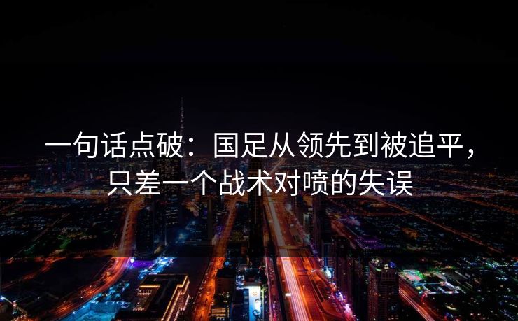 一句话点破：国足从领先到被追平，只差一个战术对喷的失误