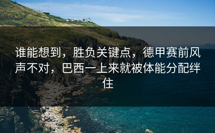 谁能想到，胜负关键点，德甲赛前风声不对，巴西一上来就被体能分配绊住