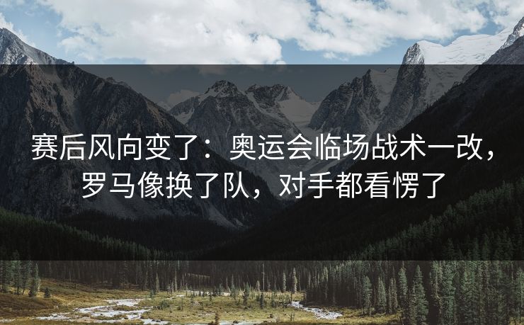 赛后风向变了：奥运会临场战术一改，罗马像换了队，对手都看愣了