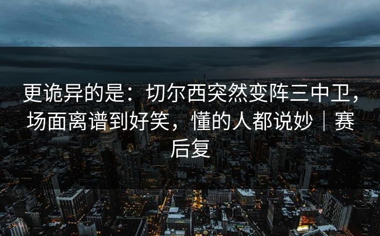 更诡异的是：切尔西突然变阵三中卫，场面离谱到好笑，懂的人都说妙｜赛后复