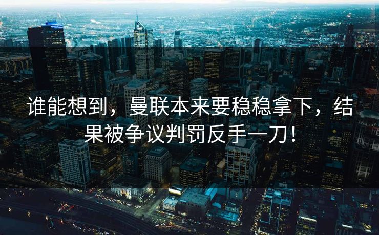 谁能想到，曼联本来要稳稳拿下，结果被争议判罚反手一刀！