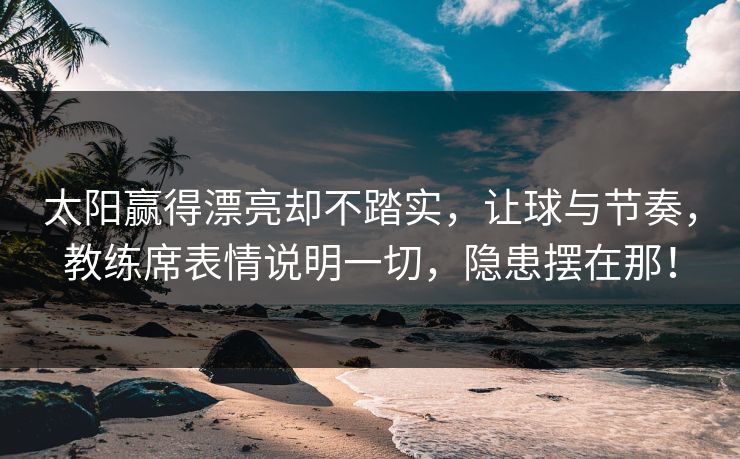 太阳赢得漂亮却不踏实，让球与节奏，教练席表情说明一切，隐患摆在那！  第1张
