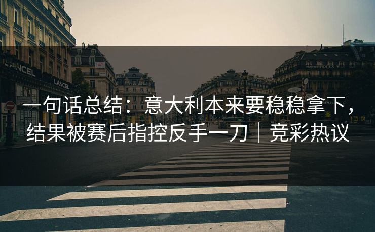 一句话总结：意大利本来要稳稳拿下，结果被赛后指控反手一刀｜竞彩热议