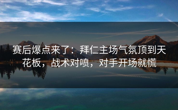 赛后爆点来了：拜仁主场气氛顶到天花板，战术对喷，对手开场就慌