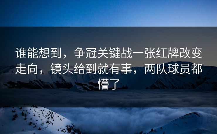 谁能想到，争冠关键战一张红牌改变走向，镜头给到就有事，两队球员都懵了
