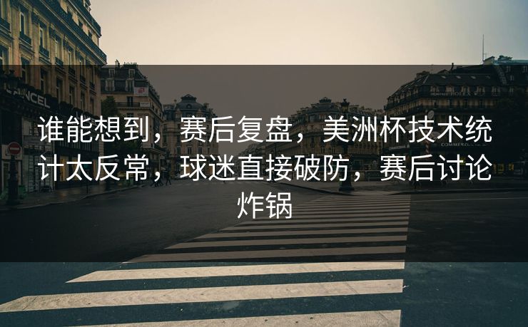 谁能想到，赛后复盘，美洲杯技术统计太反常，球迷直接破防，赛后讨论炸锅