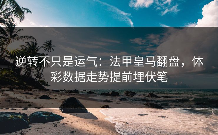 逆转不只是运气：法甲皇马翻盘，体彩数据走势提前埋伏笔