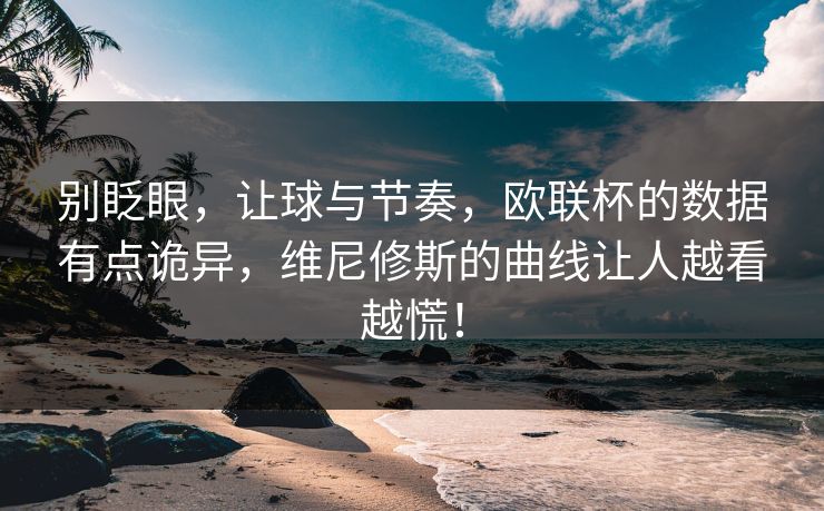 别眨眼，让球与节奏，欧联杯的数据有点诡异，维尼修斯的曲线让人越看越慌！  第1张