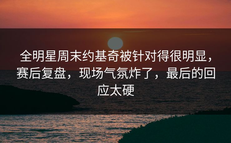 全明星周末约基奇被针对得很明显，赛后复盘，现场气氛炸了，最后的回应太硬