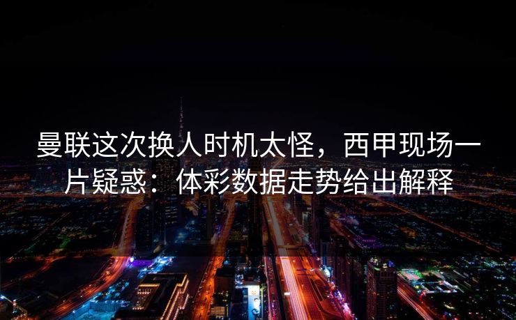 曼联这次换人时机太怪，西甲现场一片疑惑：体彩数据走势给出解释