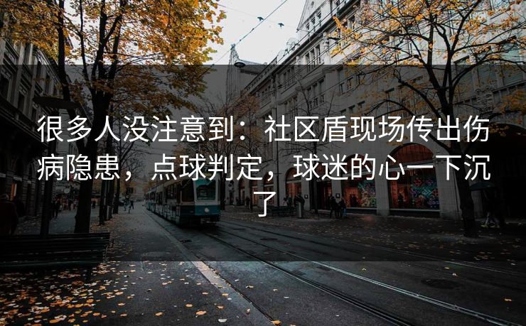 很多人没注意到：社区盾现场传出伤病隐患，点球判定，球迷的心一下沉了  第1张