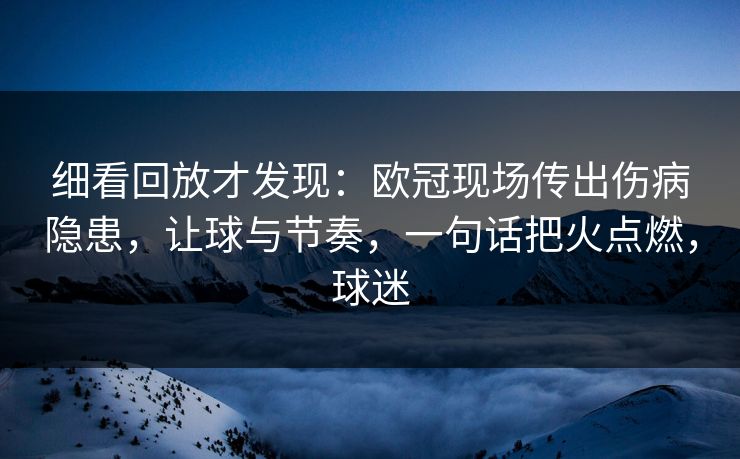 细看回放才发现：欧冠现场传出伤病隐患，让球与节奏，一句话把火点燃，球迷