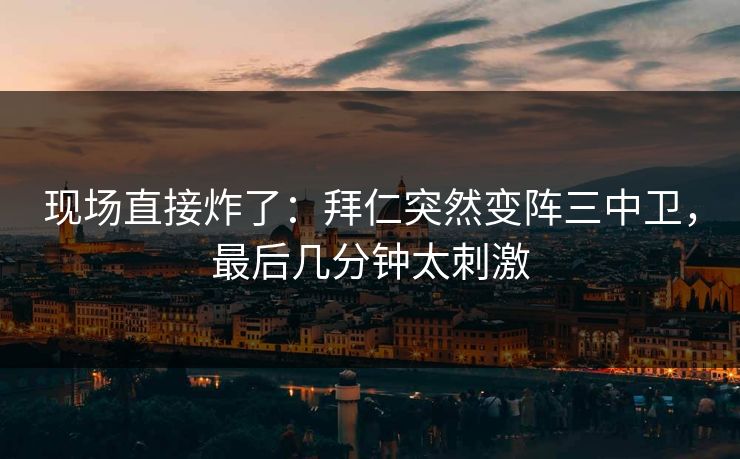 现场直接炸了：拜仁突然变阵三中卫，最后几分钟太刺激
