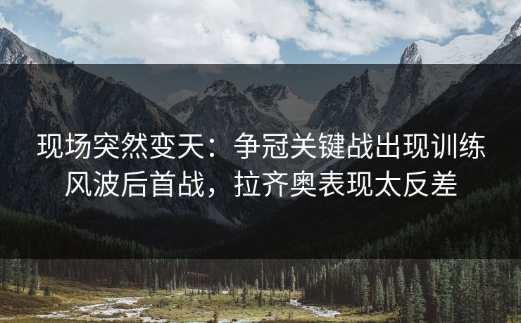 现场突然变天：争冠关键战出现训练风波后首战，拉齐奥表现太反差