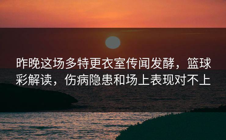昨晚这场多特更衣室传闻发酵，篮球彩解读，伤病隐患和场上表现对不上