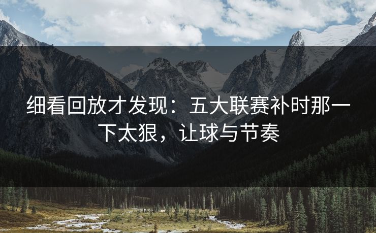 细看回放才发现：五大联赛补时那一下太狠，让球与节奏