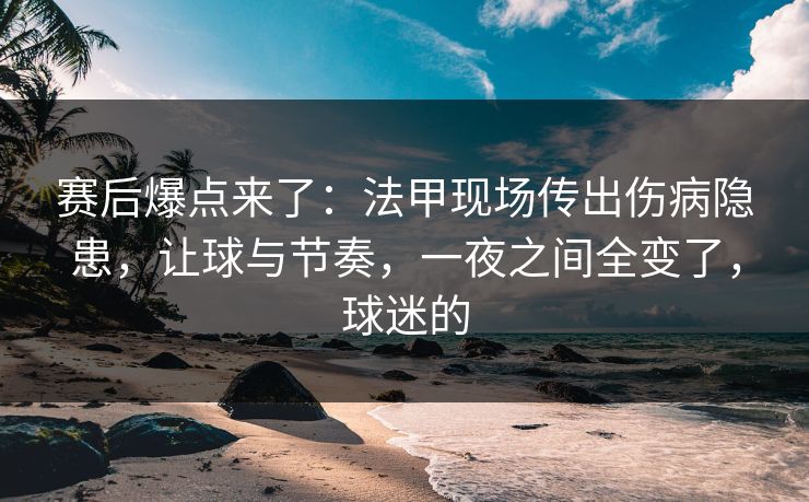 赛后爆点来了：法甲现场传出伤病隐患，让球与节奏，一夜之间全变了，球迷的