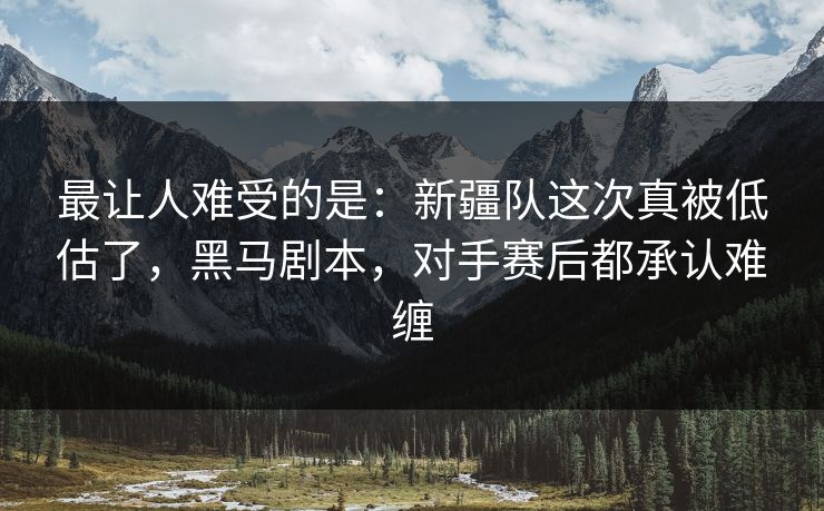 最让人难受的是：新疆队这次真被低估了，黑马剧本，对手赛后都承认难缠